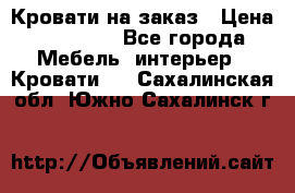 Кровати на заказ › Цена ­ 35 000 - Все города Мебель, интерьер » Кровати   . Сахалинская обл.,Южно-Сахалинск г.
